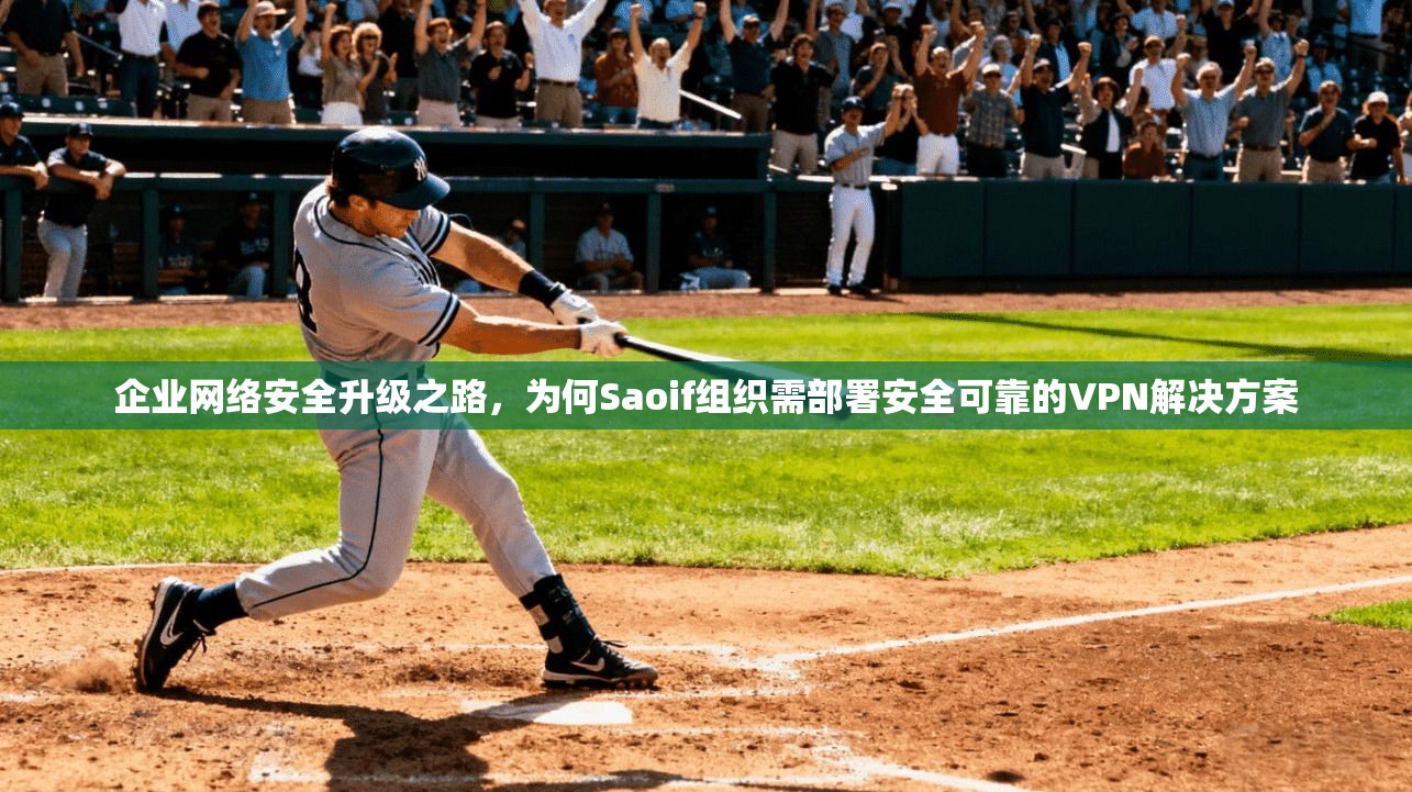 企业网络安全升级之路，为何Saoif组织需部署安全可靠的VPN解决方案  第1张