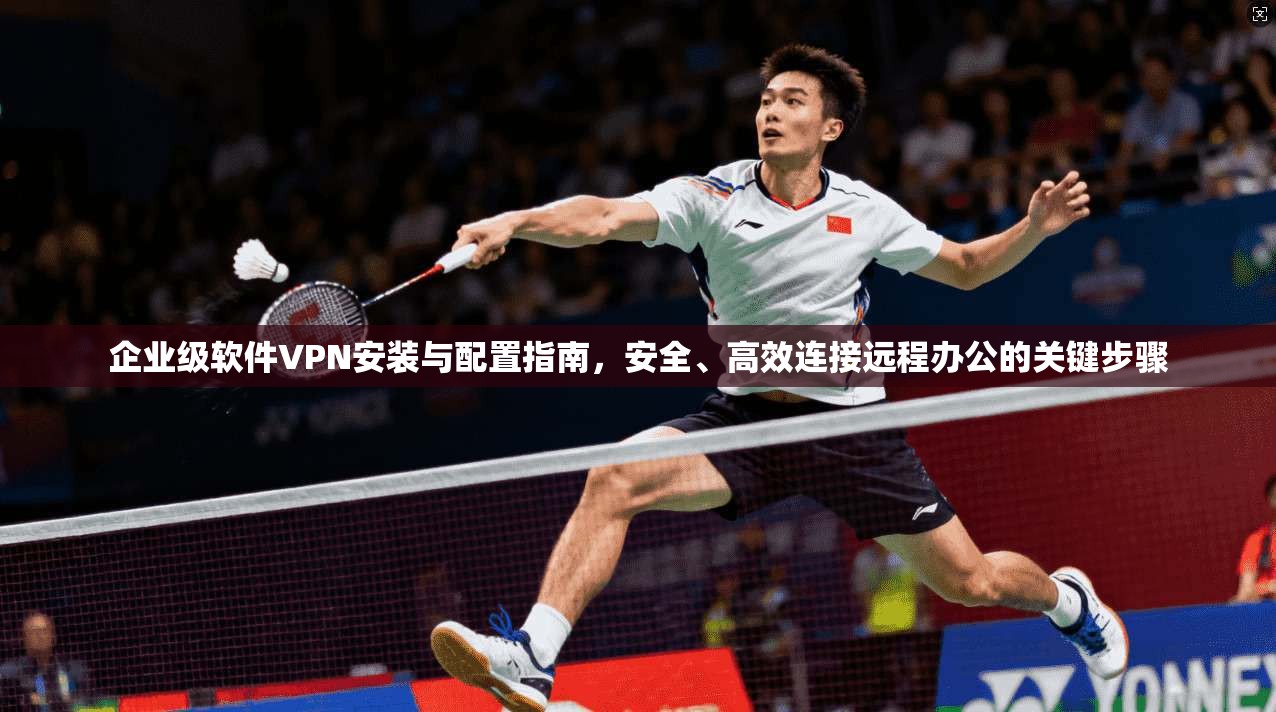 企业级软件VPN安装与配置指南，安全、高效连接远程办公的关键步骤  第1张