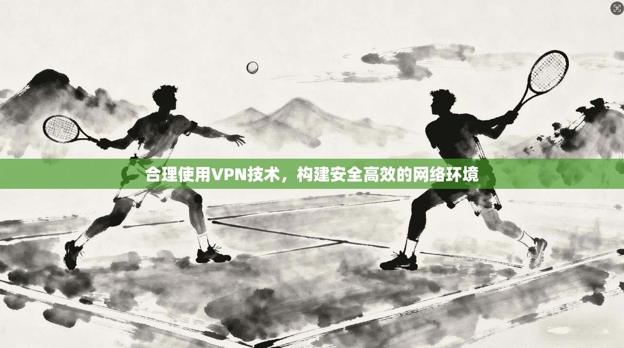 合理使用VPN技术，构建安全高效的网络环境  第1张