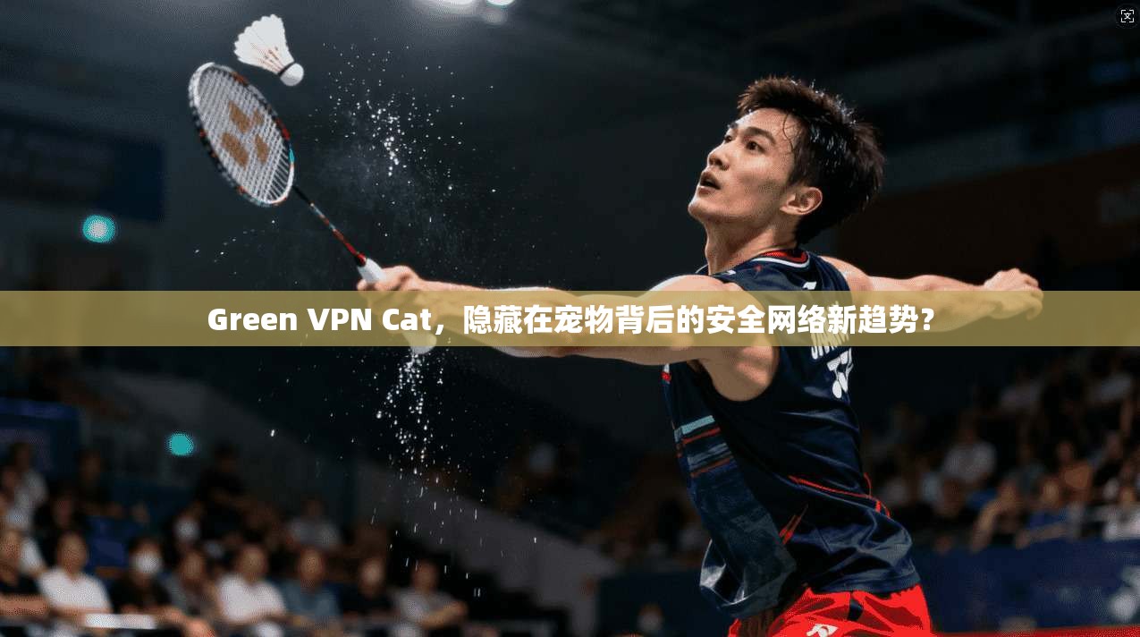 Green VPN Cat，隐藏在宠物背后的安全网络新趋势？  第1张