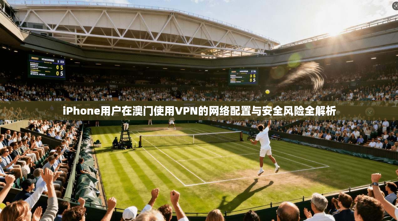 iPhone用户在澳门使用VPN的网络配置与安全风险全解析  第1张
