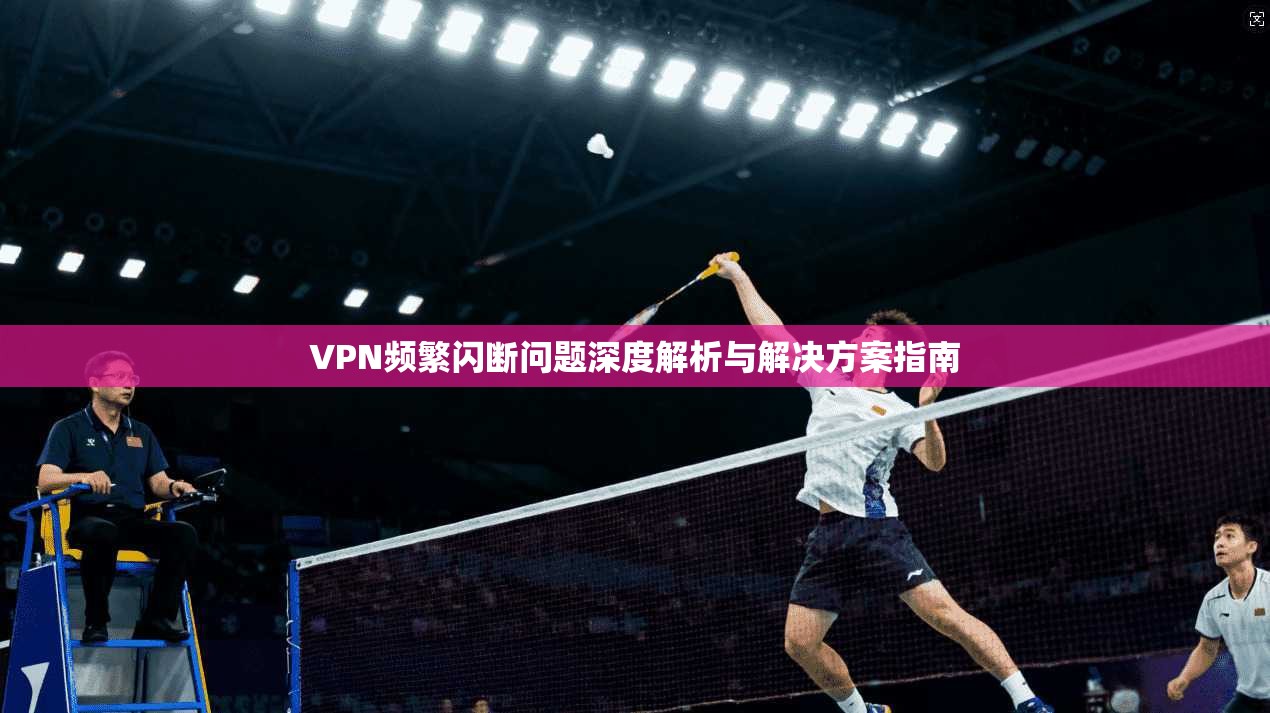 VPN频繁闪断问题深度解析与解决方案指南  第1张