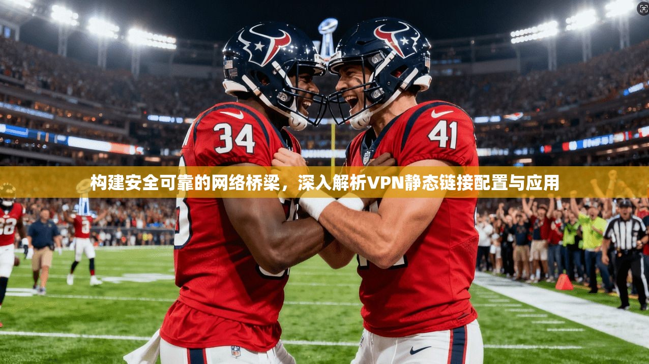 构建安全可靠的网络桥梁,深入解析VPN静态链接配置与应用 第1张 构建安全可靠的网络桥梁,深入解析VPN静态链接配置与应用 第1张