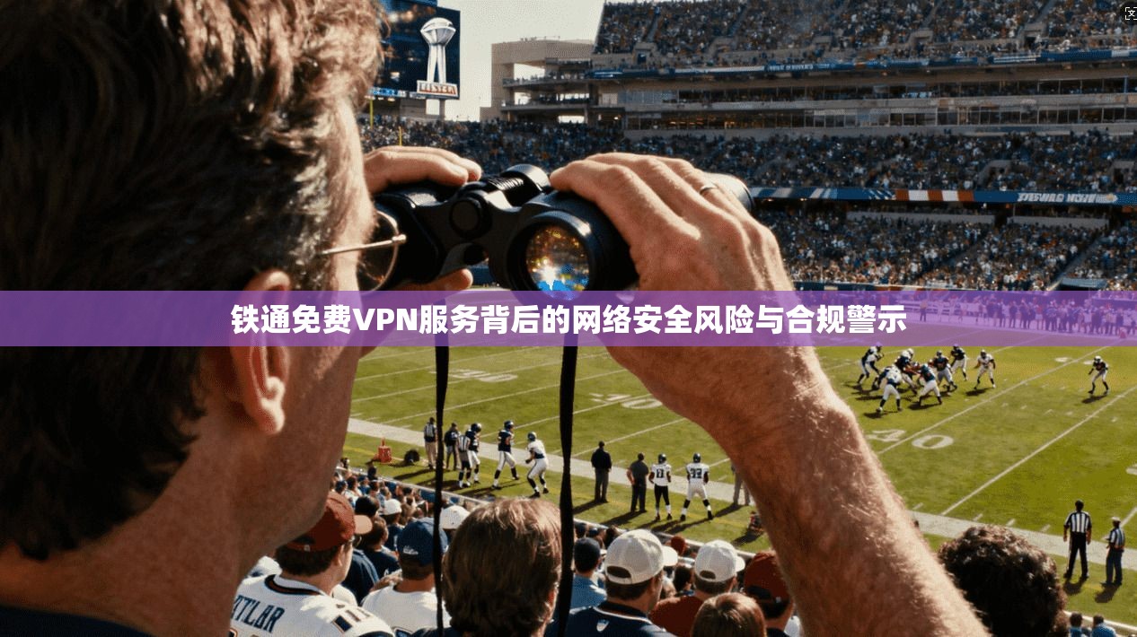 铁通免费VPN服务背后的网络安全风险与合规警示 第1张 铁通免费VPN服务背后的网络安全风险与合规警示 第1张