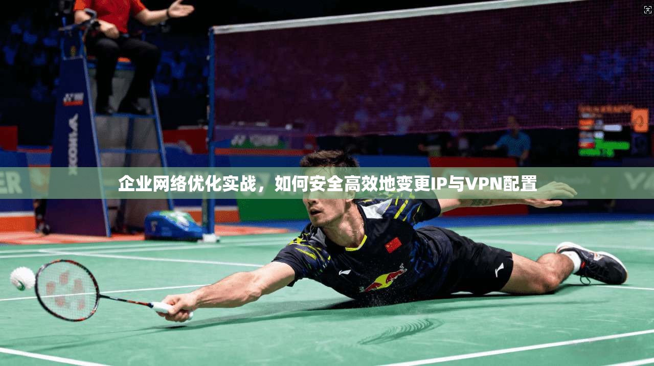 企业网络优化实战，如何安全高效地变更IP与VPN配置  第1张