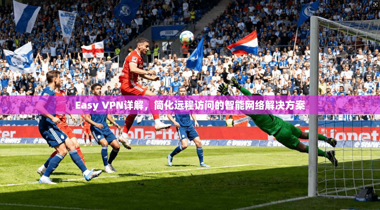 Easy VPN详解,简化远程访问的智能网络解决方案 第1张 Easy VPN详解,简化远程访问的智能网络解决方案 第1张