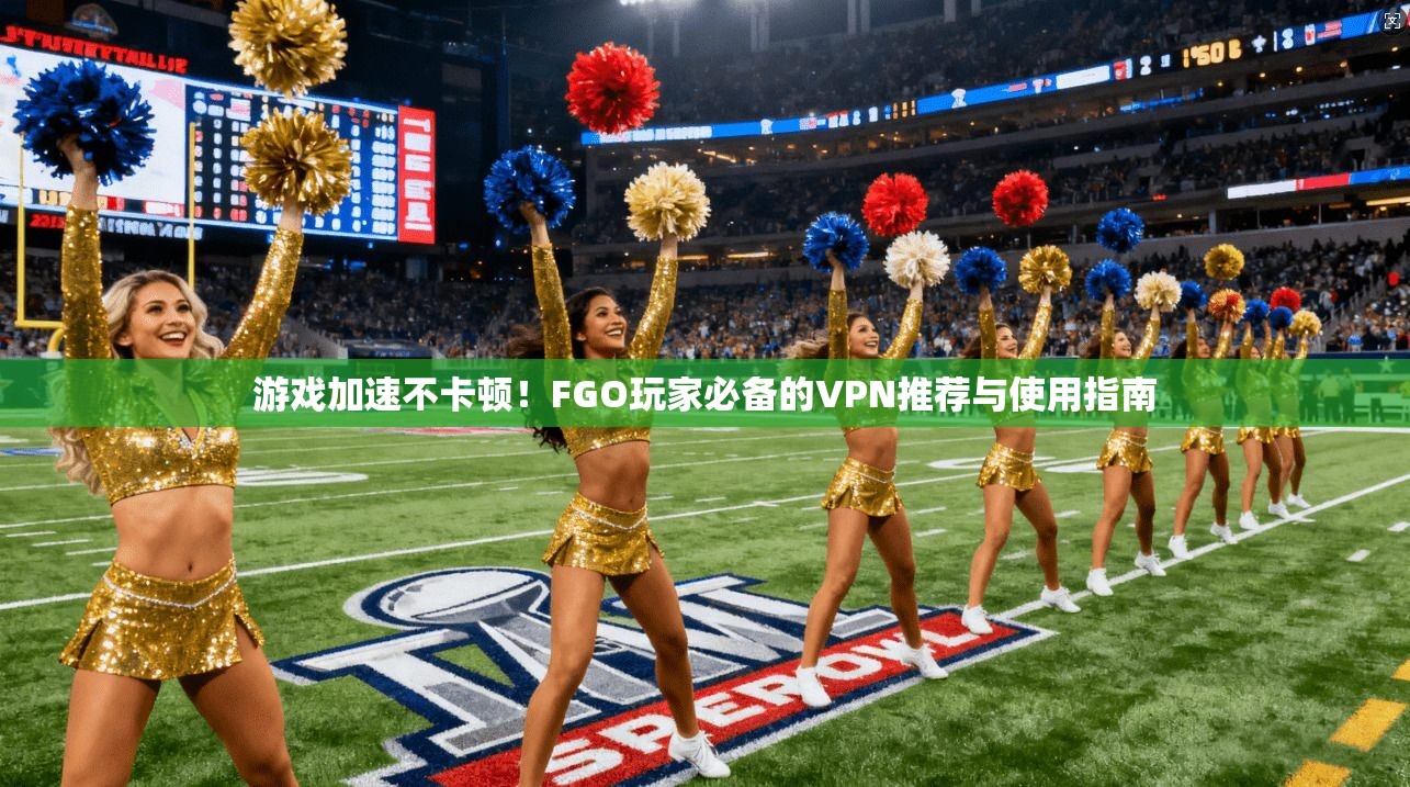 游戏加速不卡顿！FGO玩家必备的VPN推荐与使用指南  第1张