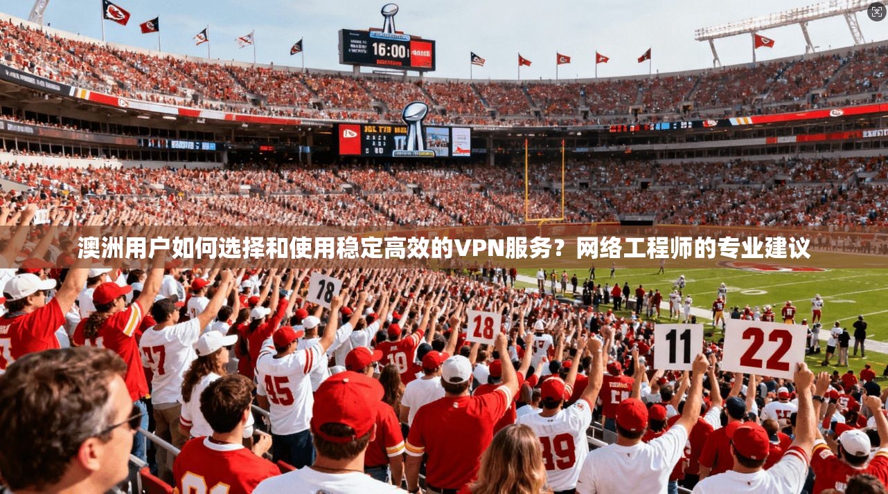 澳洲用户如何选择和使用稳定高效的VPN服务？网络工程师的专业建议  第1张