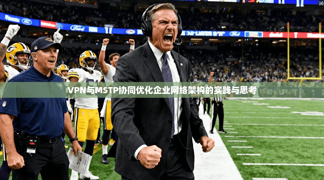 VPN与MSTP协同优化企业网络架构的实践与思考  第1张