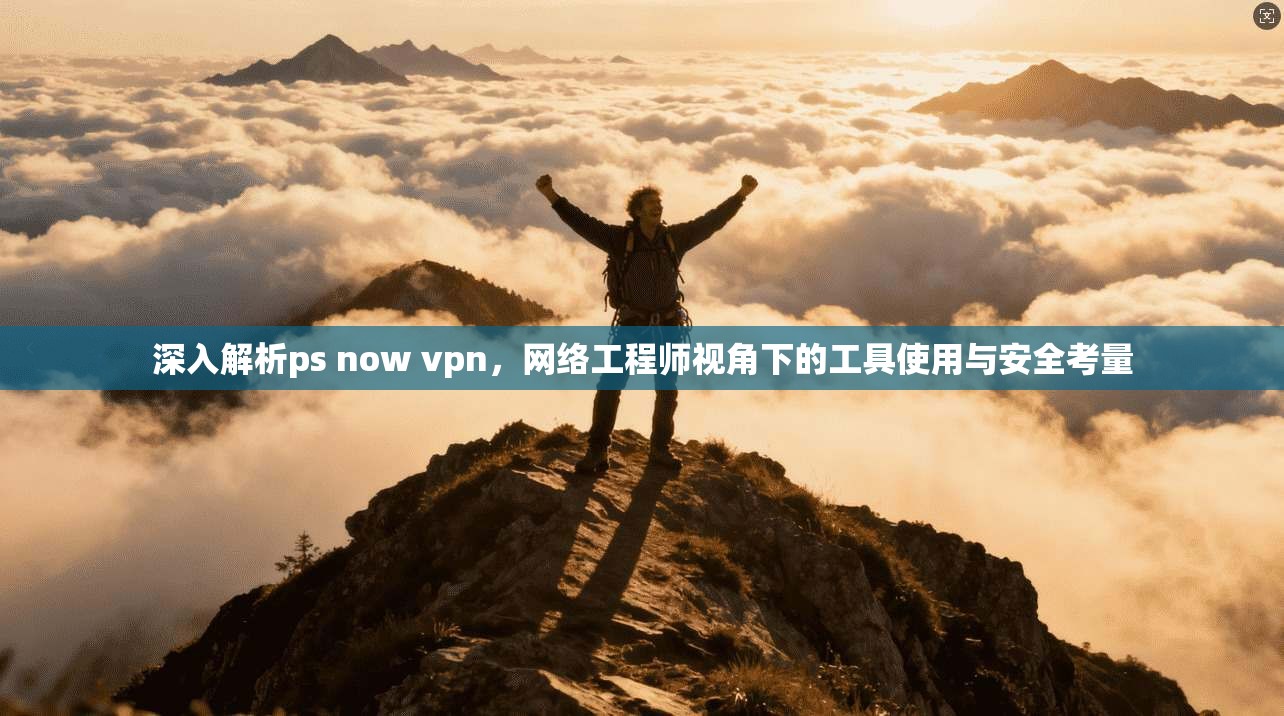 深入解析ps now vpn，网络工程师视角下的工具使用与安全考量  第1张