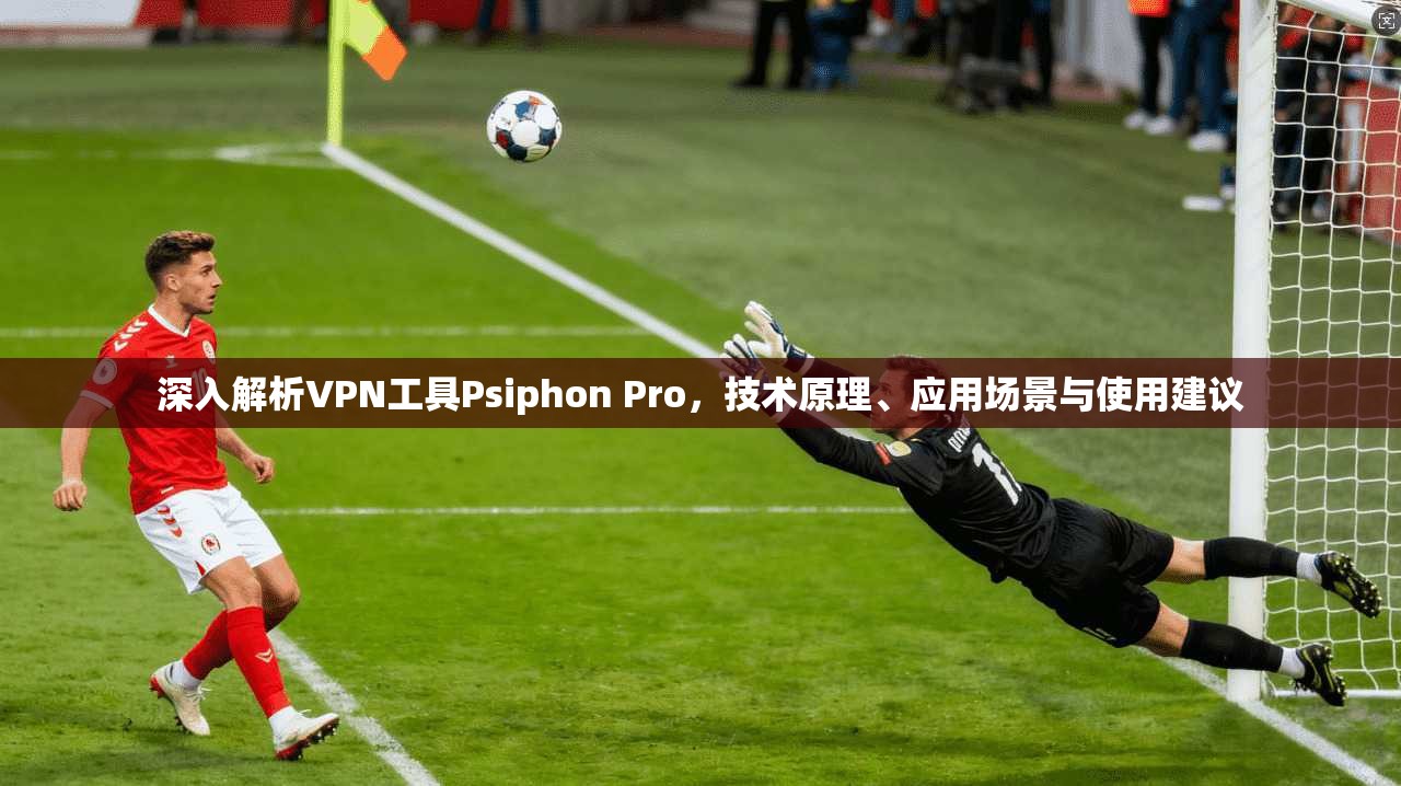 深入解析VPN工具Psiphon Pro,技术原理、应用场景与使用建议 第1张 深入解析VPN工具Psiphon Pro,技术原理、应用场景与使用建议 第1张
