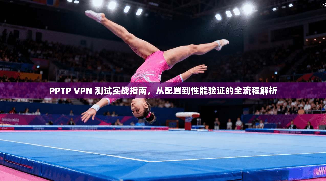 PPTP VPN 测试实战指南，从配置到性能验证的全流程解析  第1张