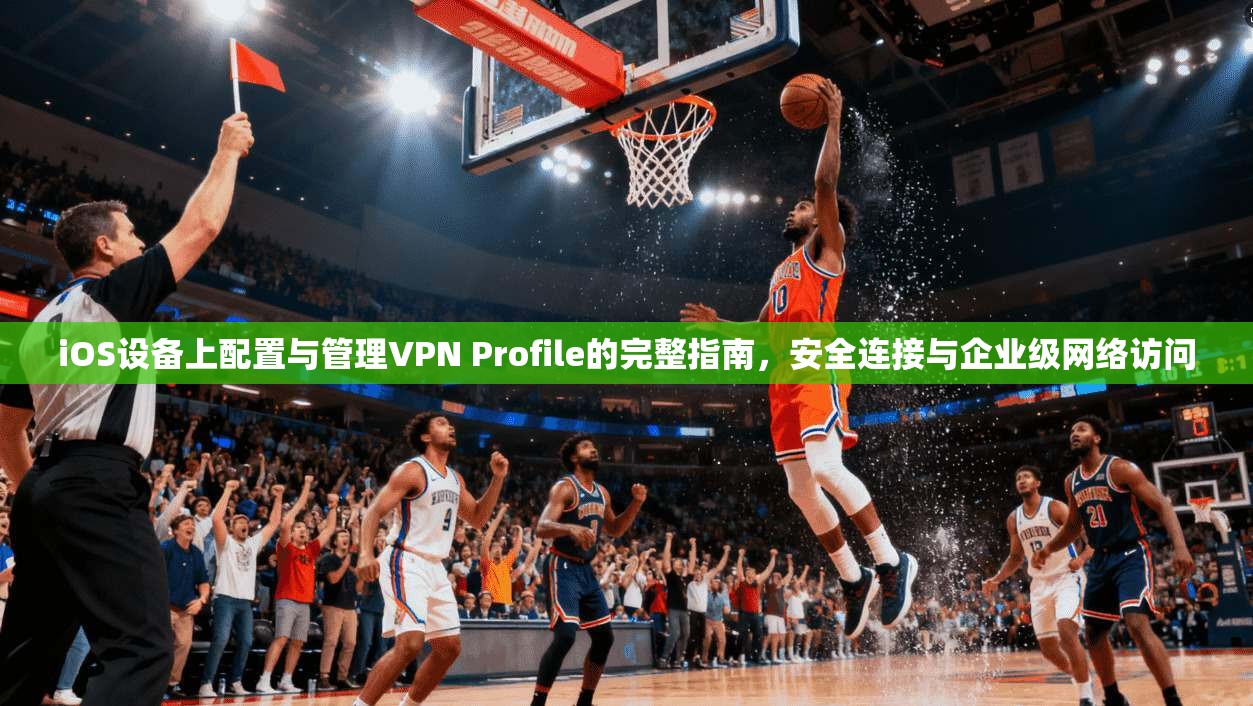 iOS设备上配置与管理VPN Profile的完整指南，安全连接与企业级网络访问  第1张