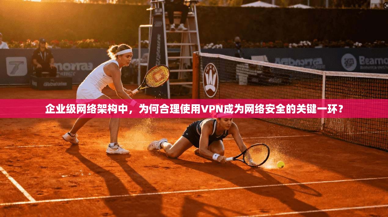 企业级网络架构中，为何合理使用VPN成为网络安全的关键一环？  第1张