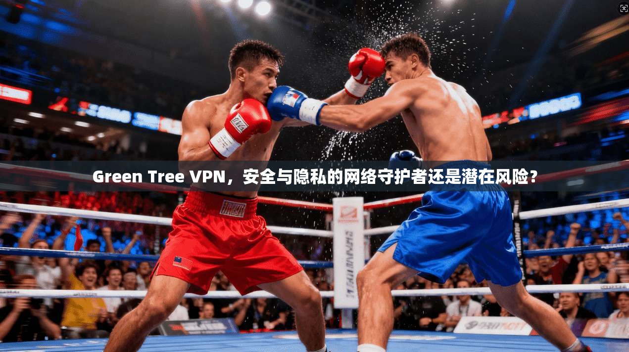 Green Tree VPN，安全与隐私的网络守护者还是潜在风险？  第1张
