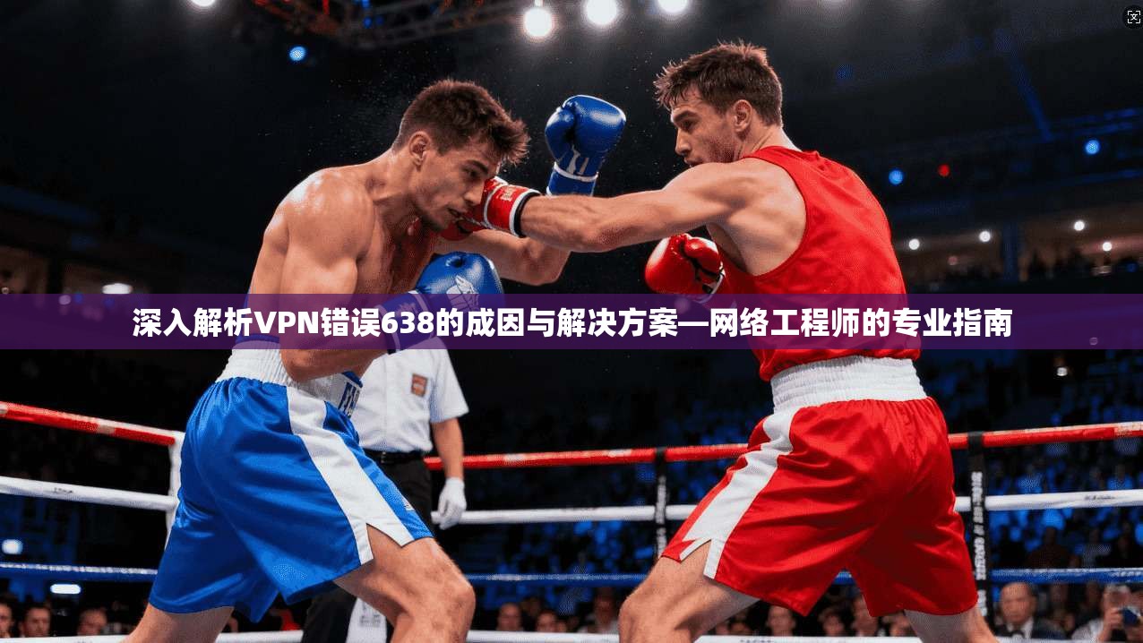 深入解析VPN错误638的成因与解决方案—网络工程师的专业指南  第1张