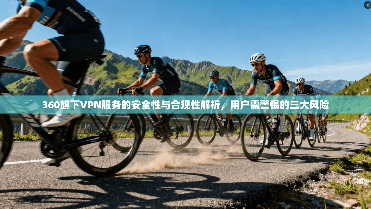 360旗下VPN服务的安全性与合规性解析，用户需警惕的三大风险  第1张