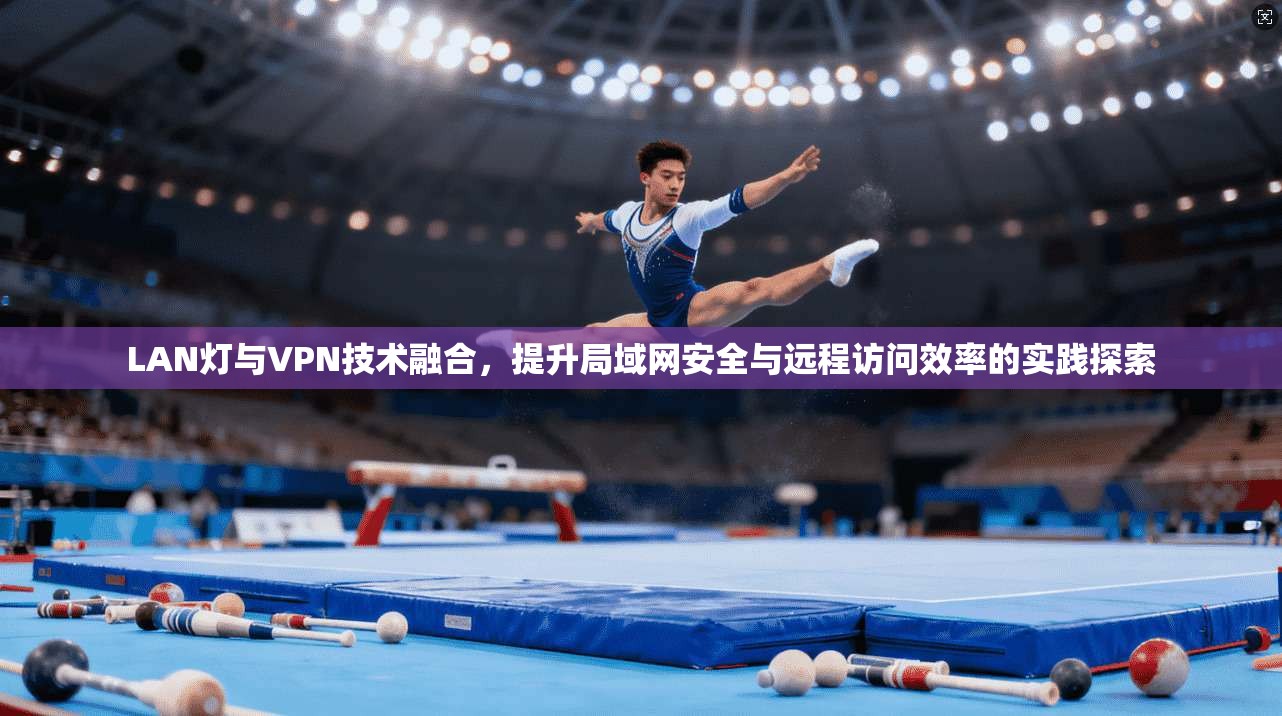 LAN灯与VPN技术融合，提升局域网安全与远程访问效率的实践探索  第1张
