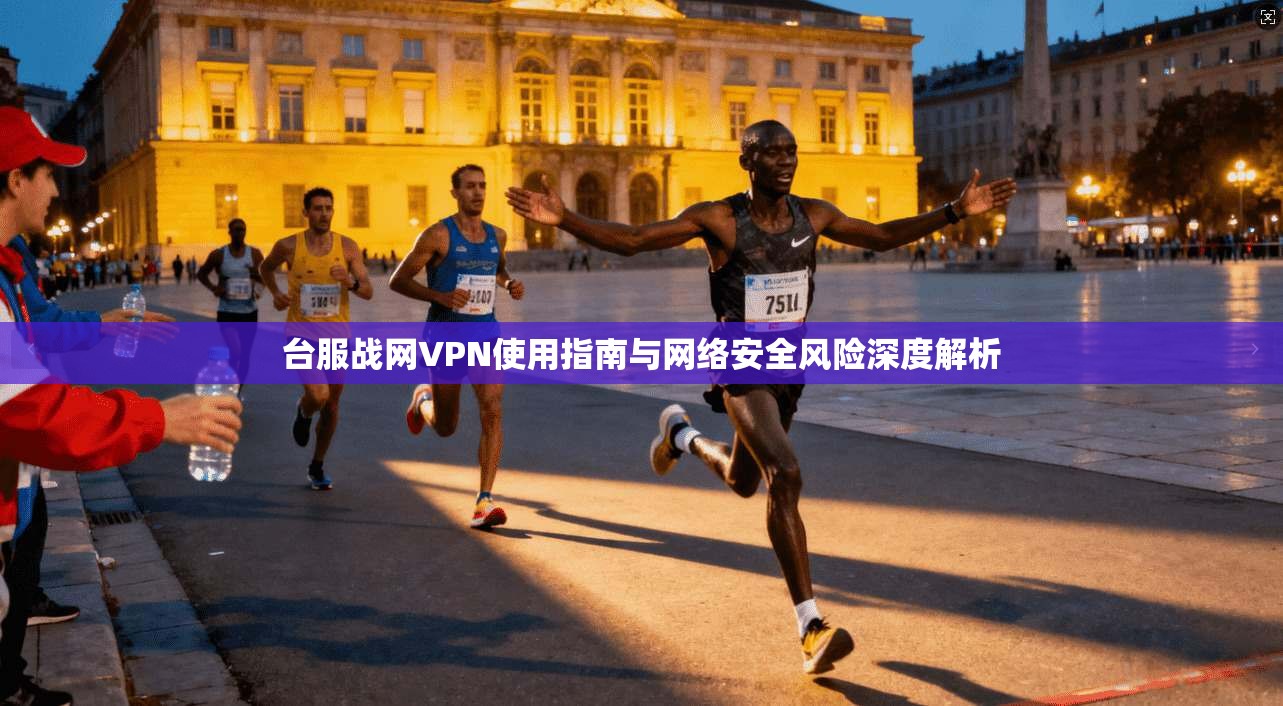 台服战网VPN使用指南与网络安全风险深度解析 第1张 台服战网VPN使用指南与网络安全风险深度解析 第1张