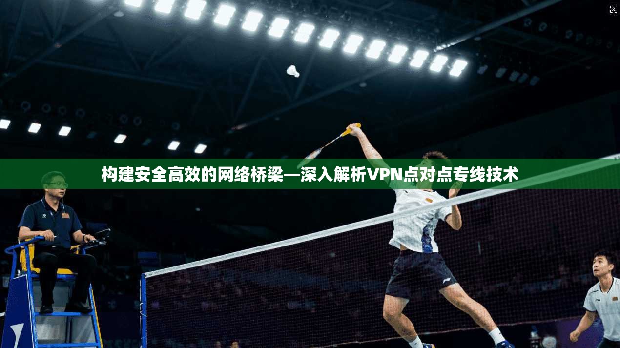 构建安全高效的网络桥梁—深入解析VPN点对点专线技术  第1张