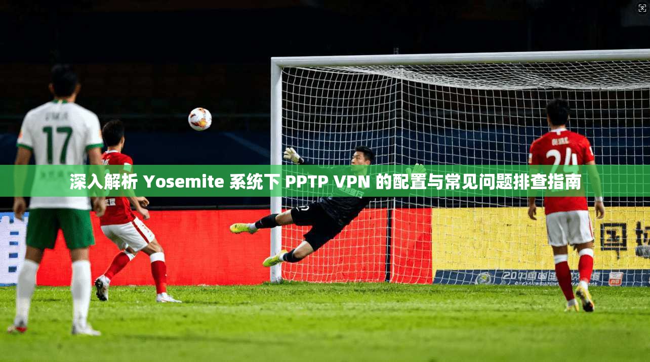 深入解析 Yosemite 系统下 PPTP VPN 的配置与常见问题排查指南  第1张