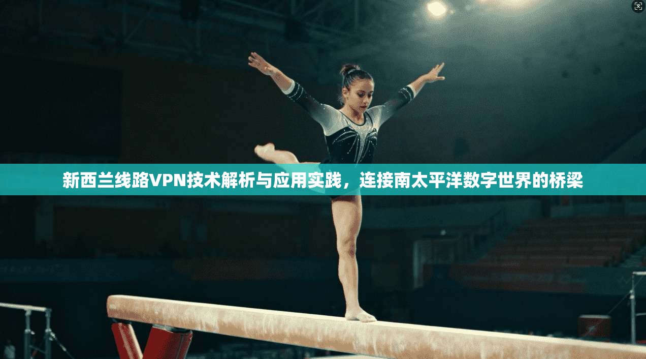新西兰线路VPN技术解析与应用实践，连接南太平洋数字世界的桥梁  第1张