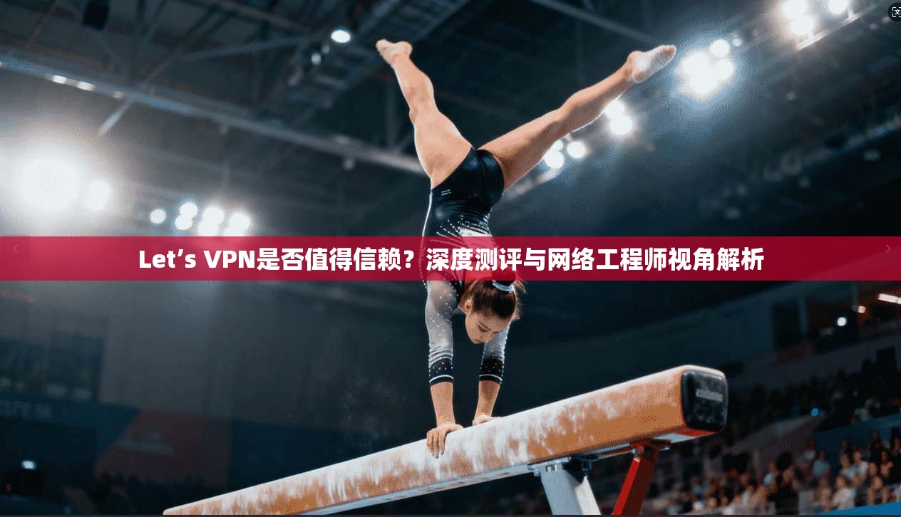 Let’s VPN是否值得信赖？深度测评与网络工程师视角解析  第1张