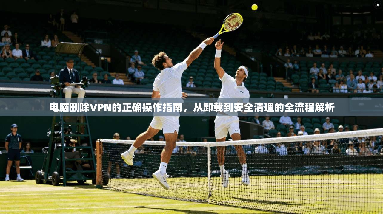 电脑删除VPN的正确操作指南，从卸载到安全清理的全流程解析  第1张
