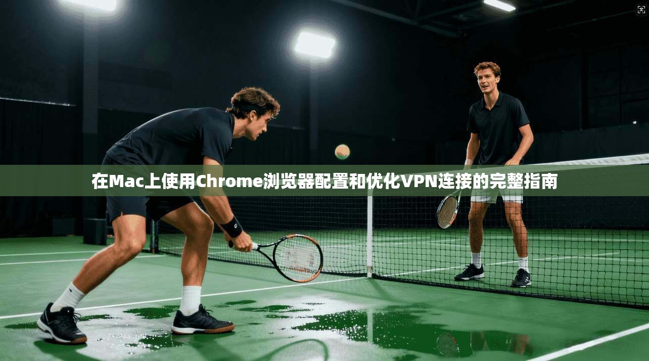 在Mac上使用Chrome浏览器配置和优化VPN连接的完整指南  第1张