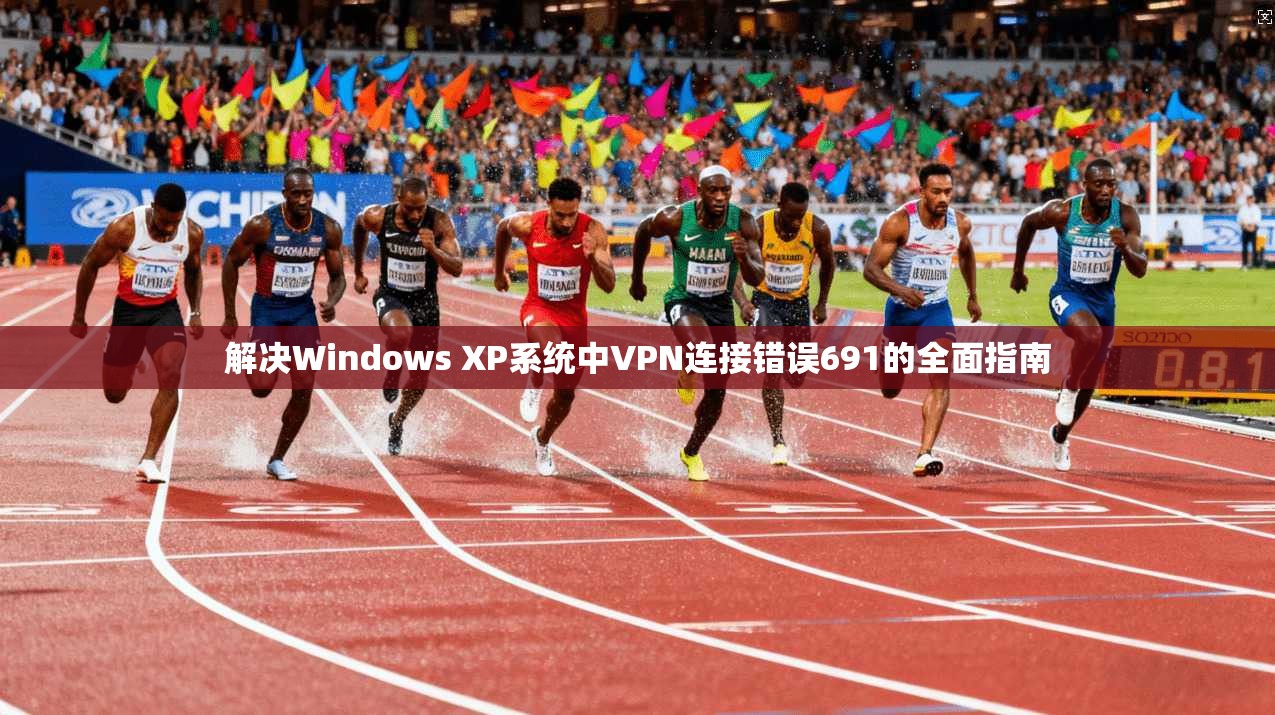 解决Windows XP系统中VPN连接错误691的全面指南  第1张