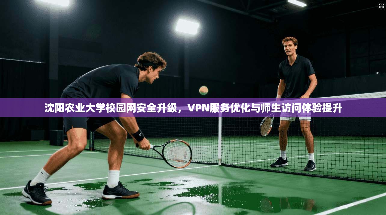 沈阳农业大学校园网安全升级,VPN服务优化与师生访问体验提升 第1张 沈阳农业大学校园网安全升级,VPN服务优化与师生访问体验提升 第1张