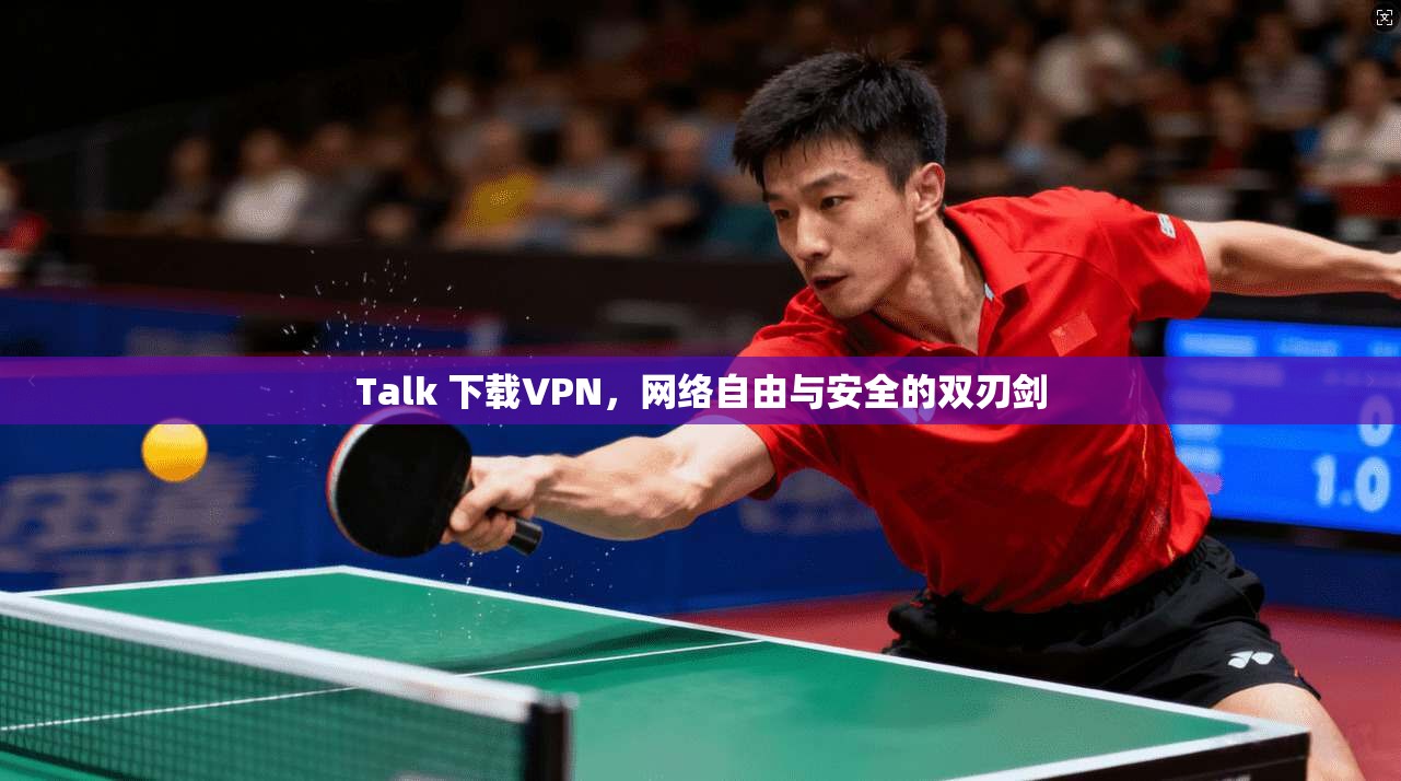 Talk 下载VPN，网络自由与安全的双刃剑  第1张