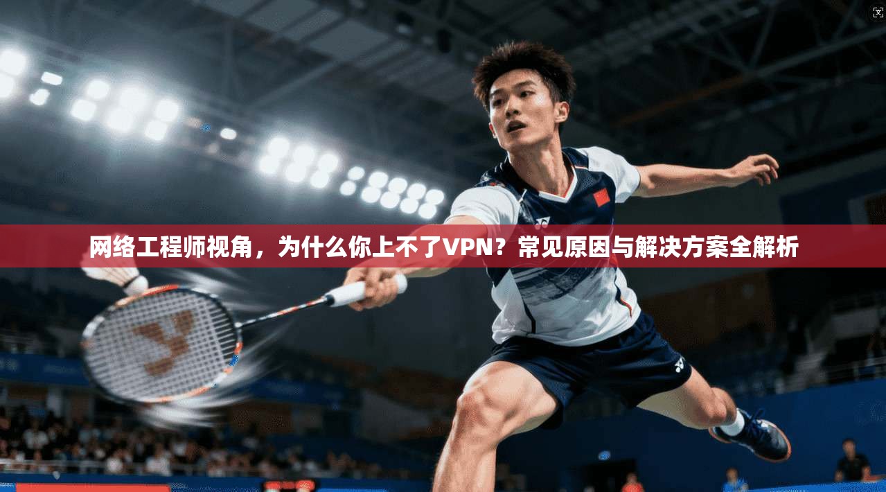 网络工程师视角，为什么你上不了VPN？常见原因与解决方案全解析  第1张