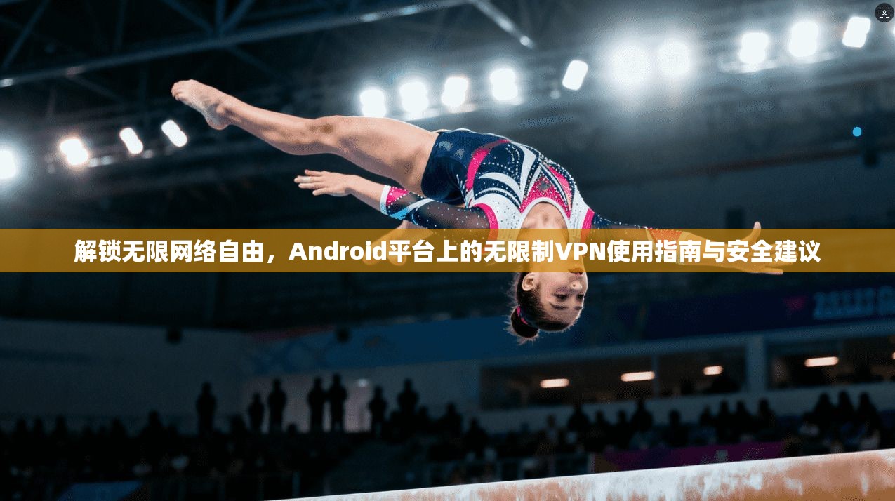 解锁无限网络自由，Android平台上的无限制VPN使用指南与安全建议  第1张