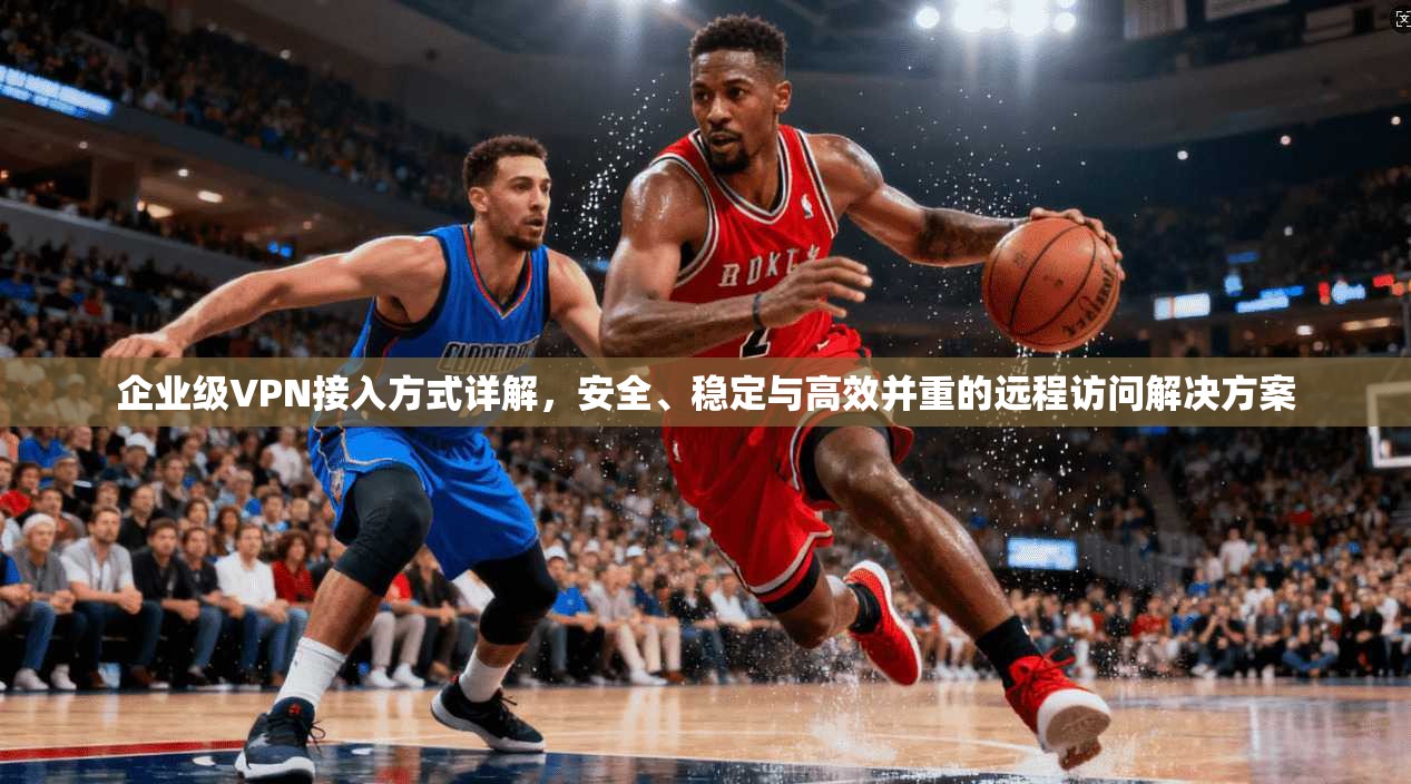 企业级VPN接入方式详解，安全、稳定与高效并重的远程访问解决方案  第1张