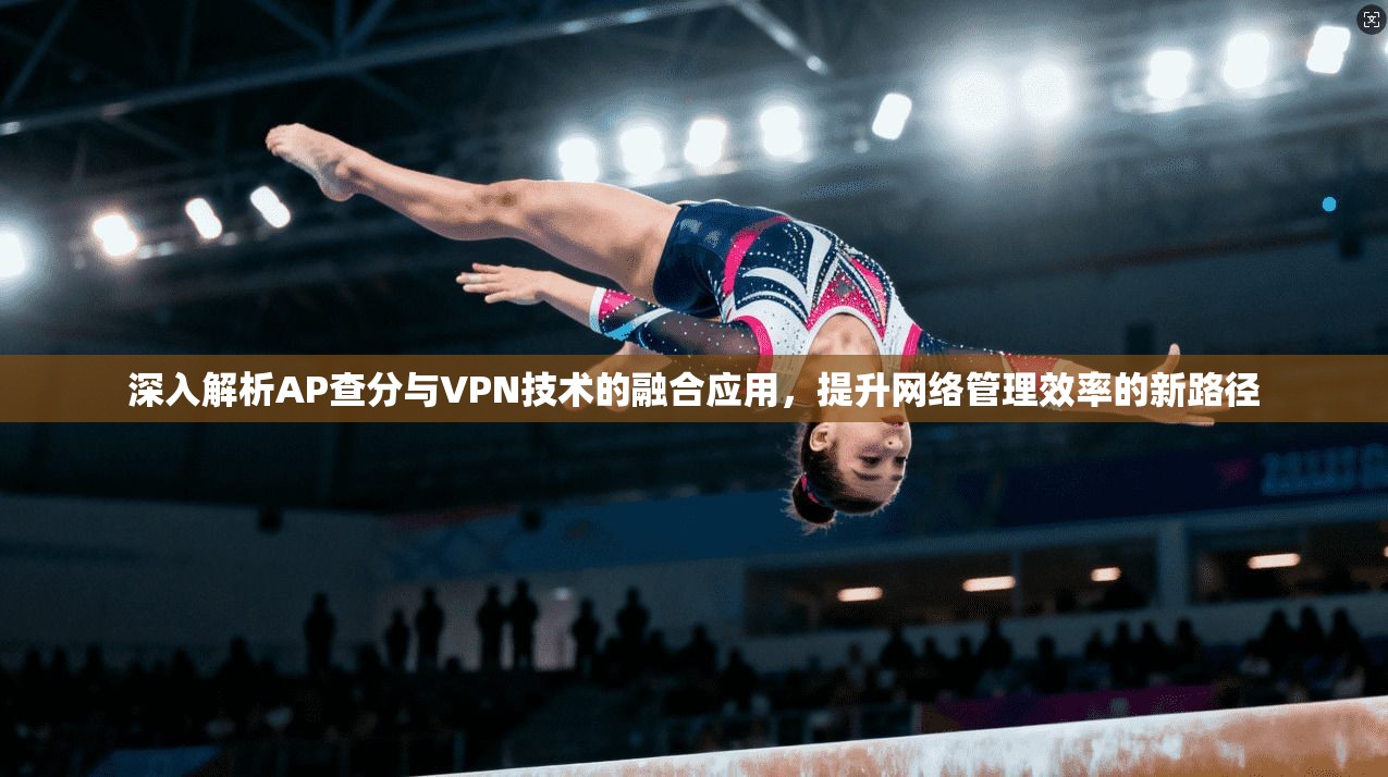 深入解析AP查分与VPN技术的融合应用，提升网络管理效率的新路径  第1张