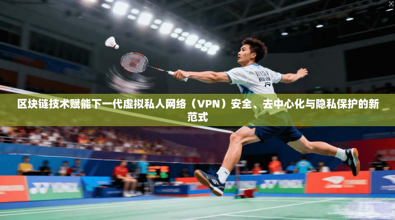 区块链技术赋能下一代虚拟私人网络（VPN）安全、去中心化与隐私保护的新范式  第1张