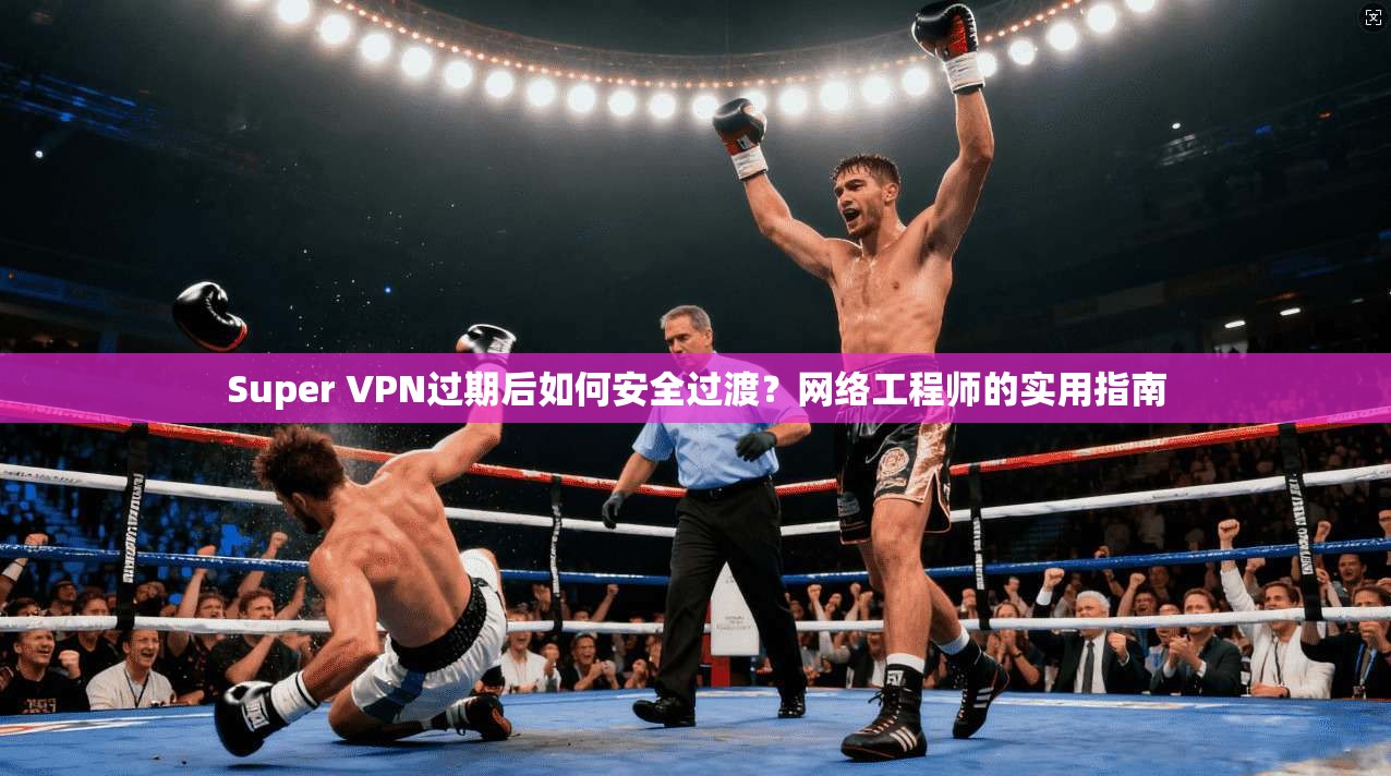Super VPN过期后如何安全过渡？网络工程师的实用指南  第1张