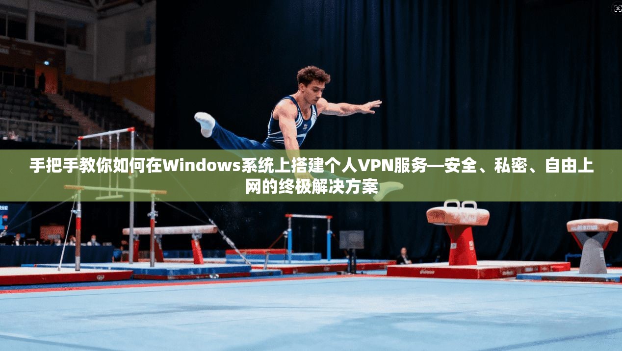 手把手教你如何在Windows系统上搭建个人VPN服务—安全、私密、自由上网的终极解决方案  第1张