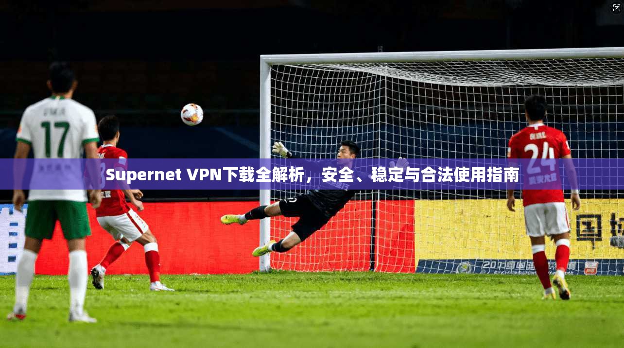 Supernet VPN下载全解析，安全、稳定与合法使用指南  第1张