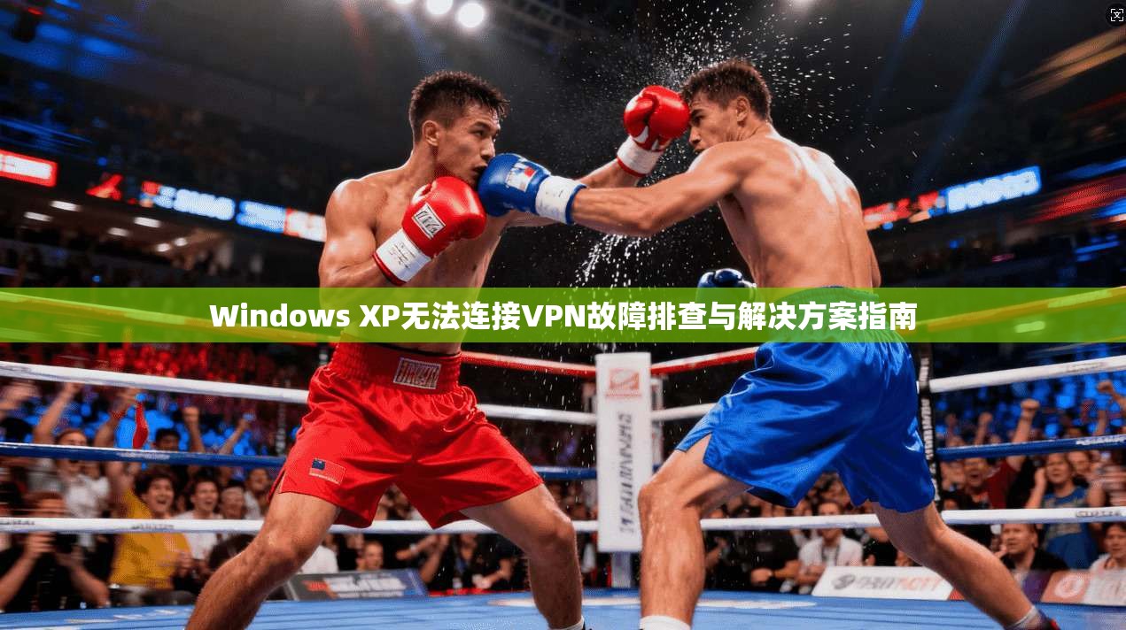 Windows XP无法连接VPN故障排查与解决方案指南  第1张