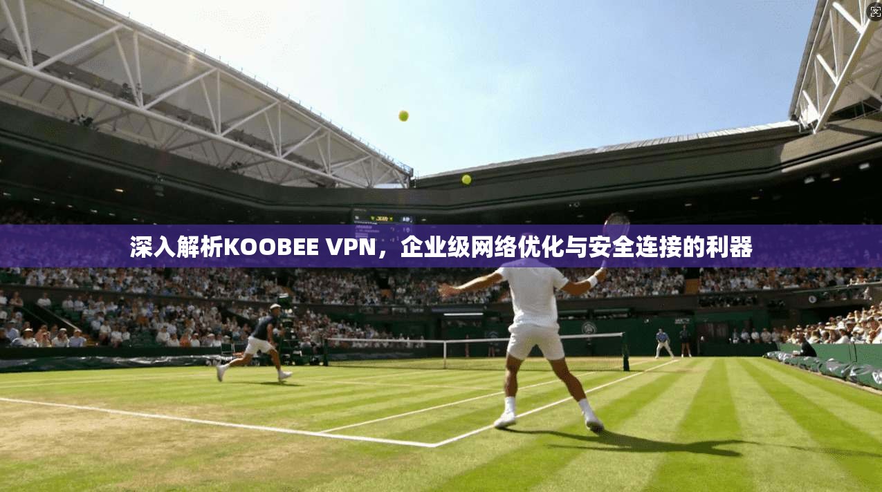 深入解析KOOBEE VPN，企业级网络优化与安全连接的利器  第1张