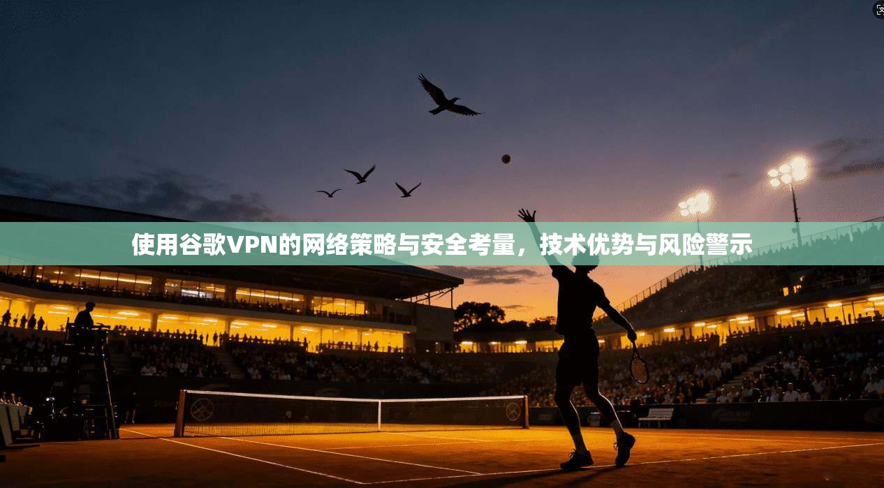使用谷歌VPN的网络策略与安全考量，技术优势与风险警示  第1张