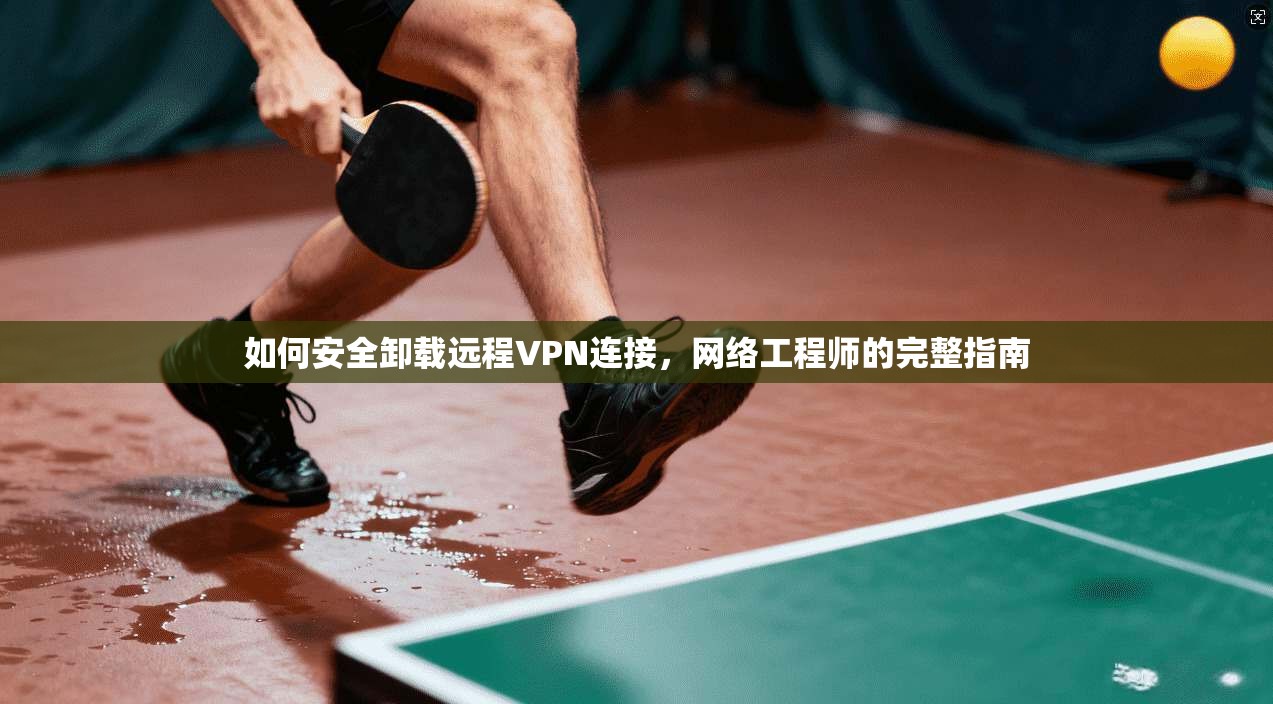 如何安全卸载远程VPN连接，网络工程师的完整指南  第1张