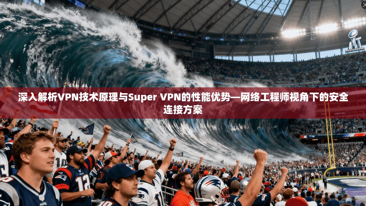 深入解析VPN技术原理与Super VPN的性能优势—网络工程师视角下的安全连接方案  第1张