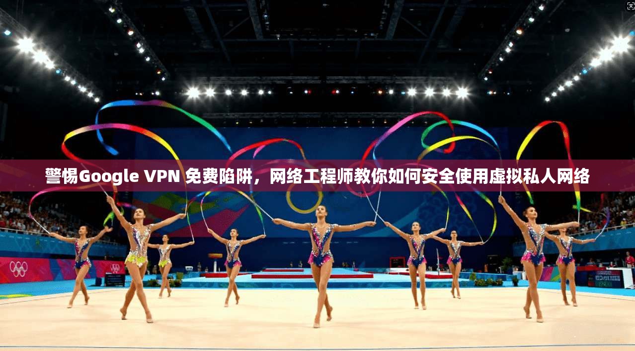 警惕Google VPN 免费陷阱，网络工程师教你如何安全使用虚拟私人网络  第1张