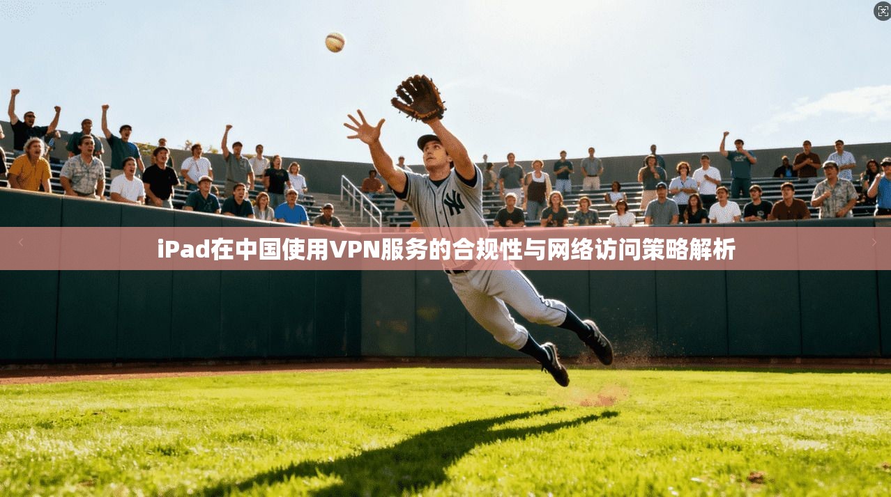 iPad在中国使用VPN服务的合规性与网络访问策略解析  第1张
