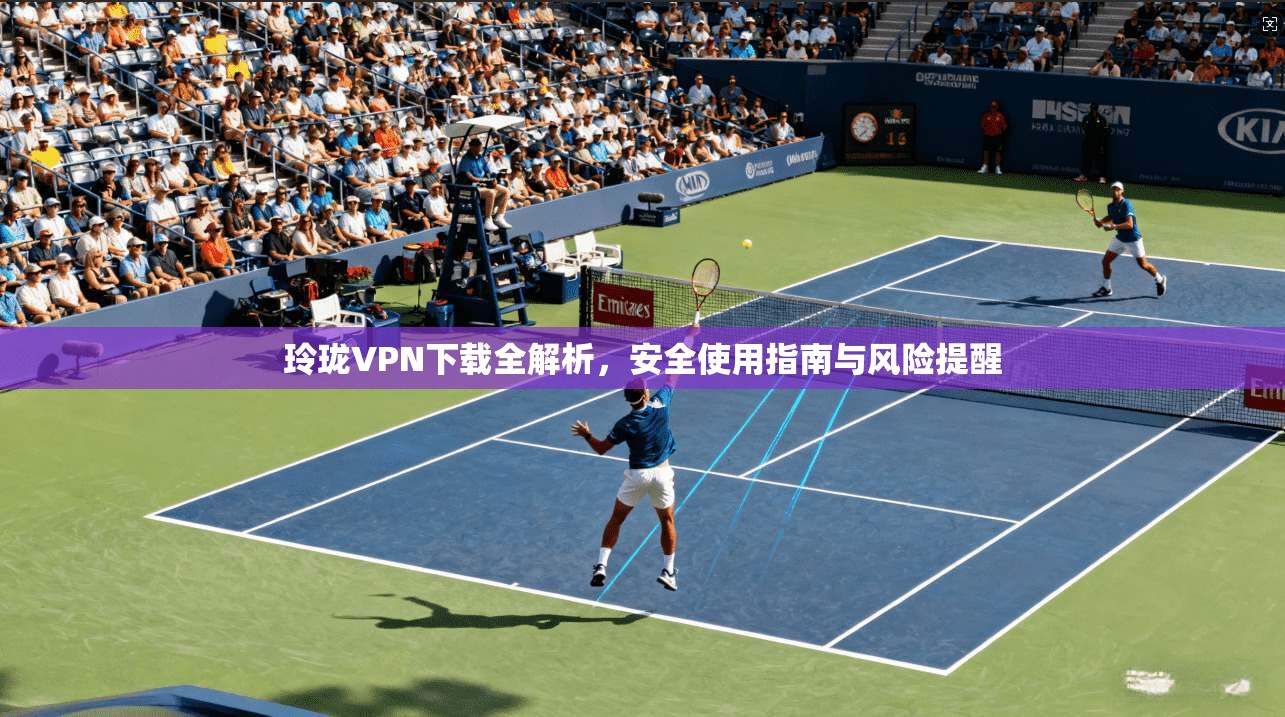 玲珑VPN下载全解析，安全使用指南与风险提醒  第1张