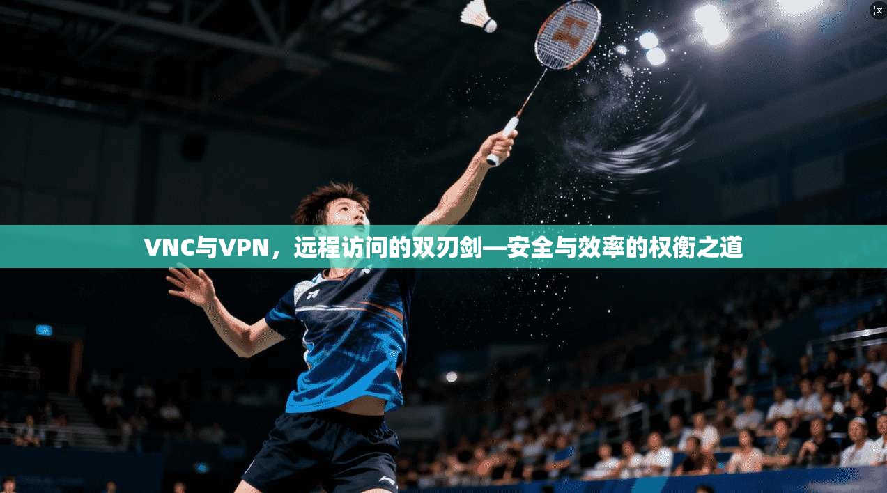 VNC与VPN,远程访问的双刃剑—安全与效率的权衡之道 第1张 VNC与VPN,远程访问的双刃剑—安全与效率的权衡之道 第1张