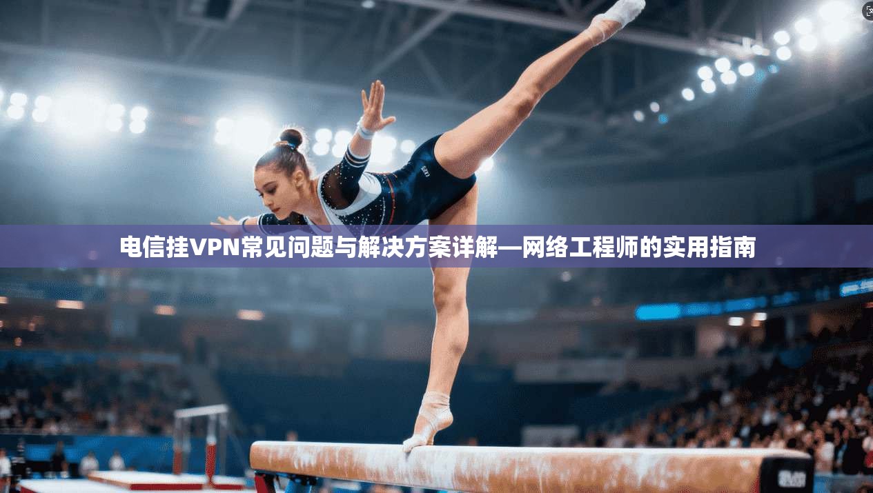电信挂VPN常见问题与解决方案详解—网络工程师的实用指南 第1张 电信挂VPN常见问题与解决方案详解—网络工程师的实用指南 第1张